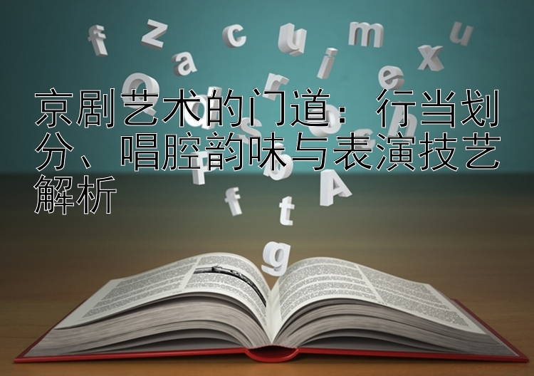 京剧艺术的门道：行当划分、唱腔韵味与表演技艺解析