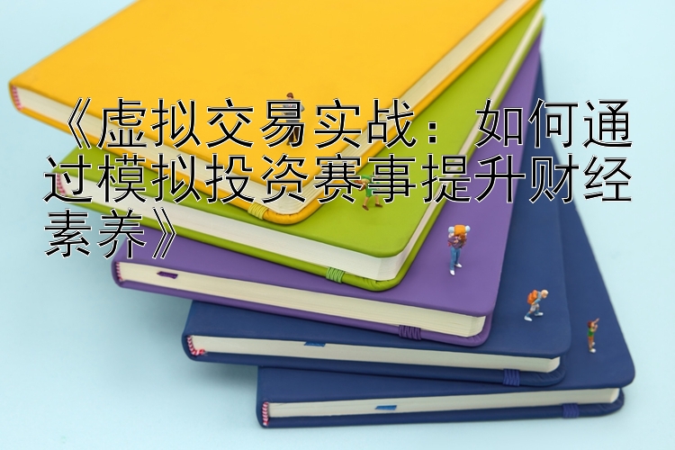 《虚拟交易实战：如何通过模拟投资赛事提升财经素养》