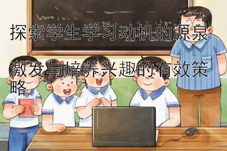 探索学生学习动机的源泉  
激发与培养兴趣的有效策略