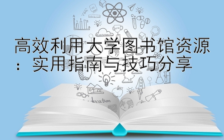 高效利用大学图书馆资源：实用指南与技巧分享