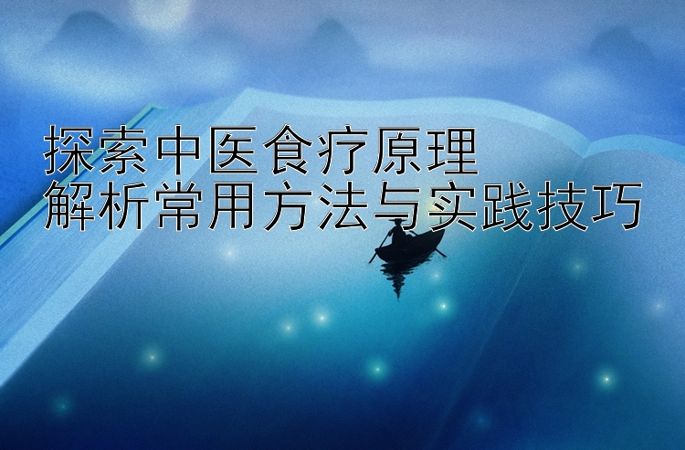 探索中医食疗原理  
解析常用方法与实践技巧