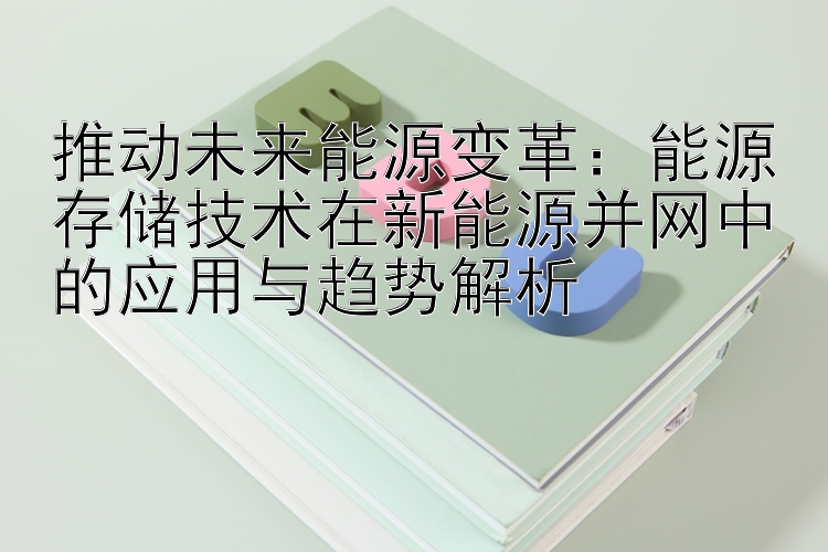 推动未来能源变革：能源存储技术在新能源并网中的应用与趋势解析