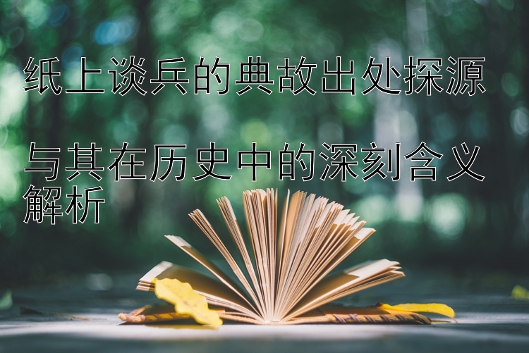 纸上谈兵的典故出处探源  
与其在历史中的深刻含义解析