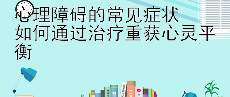 心理障碍的常见症状  
如何通过治疗重获心灵平衡