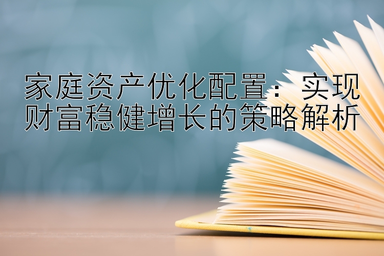 家庭资产优化配置：实现财富稳健增长的策略解析