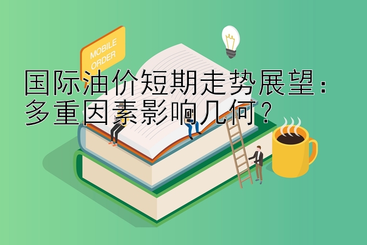 国际油价短期走势展望：多重因素影响几何？