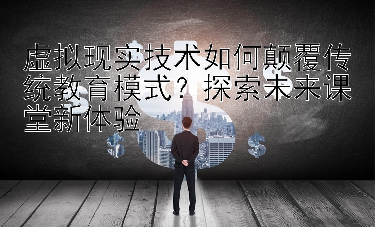 虚拟现实技术如何颠覆传统教育模式？探索未来课堂新体验