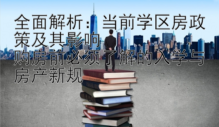 全面解析：当前学区房政策及其影响  
购房前必须了解的入学与房产新规