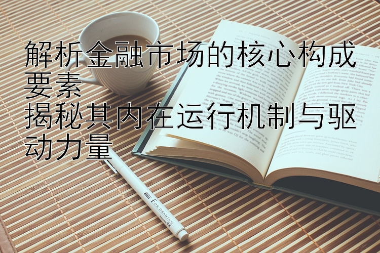 解析金融市场的核心构成要素  
揭秘其内在运行机制与驱动力量