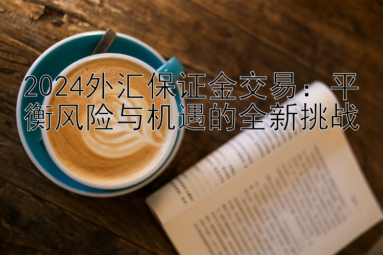 2024外汇保证金交易：平衡风险与机遇的全新挑战