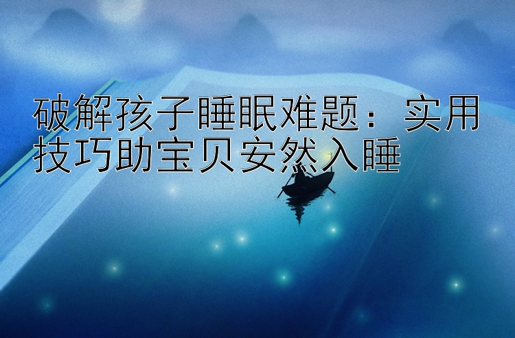 破解孩子睡眠难题：实用技巧助宝贝安然入睡