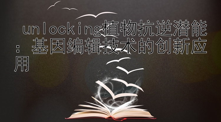  unlocking植物抗逆潜能：基因编辑技术的创新应用