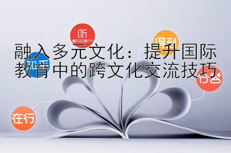 融入多元文化：提升国际教育中的跨文化交流技巧