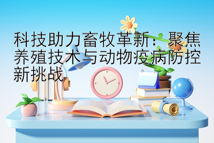 科技助力畜牧革新：聚焦养殖技术与动物疫病防控新挑战