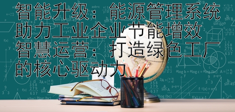 智能升级：能源管理系统助力工业企业节能增效  
智慧运营：打造绿色工厂的核心驱动力