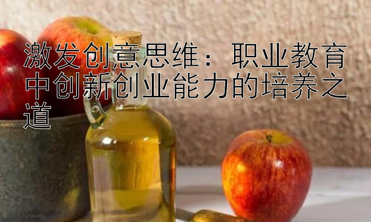 激发创意思维：职业教育中创新创业能力的培养之道