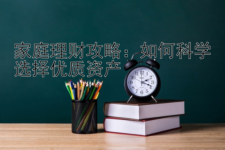 家庭理财攻略：如何科学选择优质资产