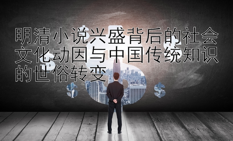 明清小说兴盛背后的社会文化动因与中国传统知识的世俗转变