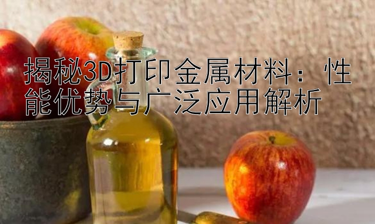 揭秘3D打印金属材料：性能优势与广泛应用解析