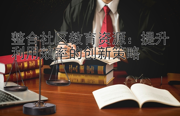 整合社区教育资源：提升利用效率的创新策略