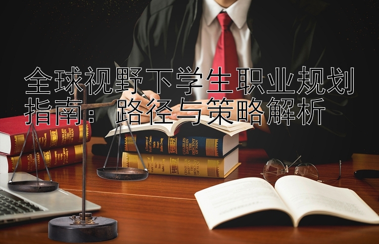 全球视野下学生职业规划指南：路径与策略解析