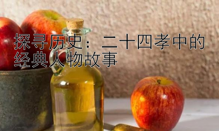 探寻历史：二十四孝中的经典人物故事