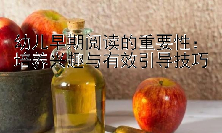 幼儿早期阅读的重要性：培养兴趣与有效引导技巧