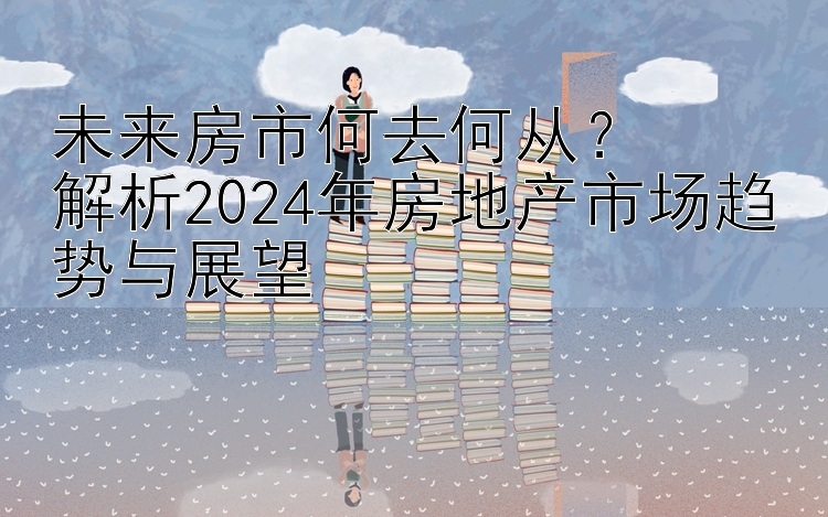 未来房市何去何从？  
解析2024年房地产市场趋势与展望